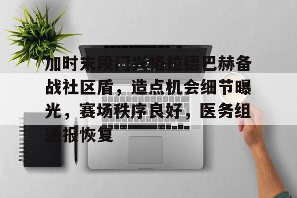 九游官网包含加时末段门兴格拉德巴赫备战社区盾，造点机会细节曝光，赛场秩序良好，医务组通报恢复的词条